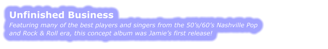 UNFINISHED BUSINESS Featuring many of the best players and singers from the 50’s/60’s Nashville Pop  and Rock & Roll era, this concept album was Jamie’s first release!