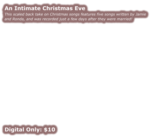 An Intimate Christmas Eve This scaled back take on Christmas songs features five songs written by Jamie and Ronda, and was recorded just a few days after they were married!                  Digital Only: $10