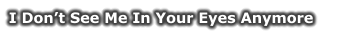 I Don’t See Me In Your Eyes Anymore